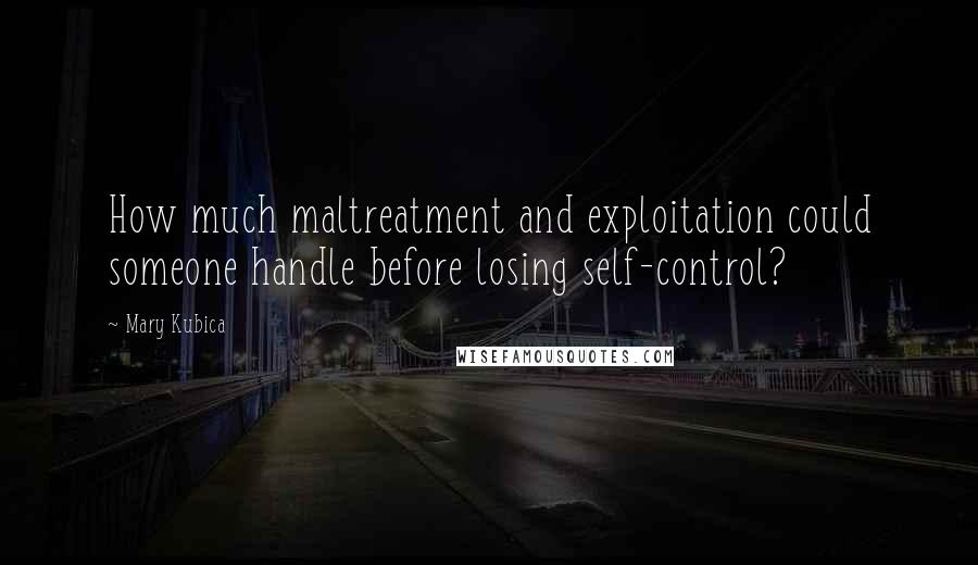 Mary Kubica Quotes: How much maltreatment and exploitation could someone handle before losing self-control?