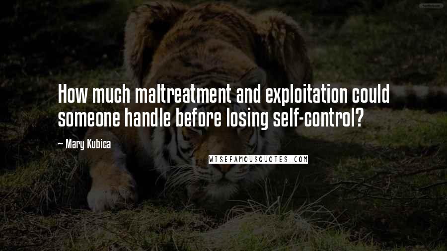 Mary Kubica Quotes: How much maltreatment and exploitation could someone handle before losing self-control?