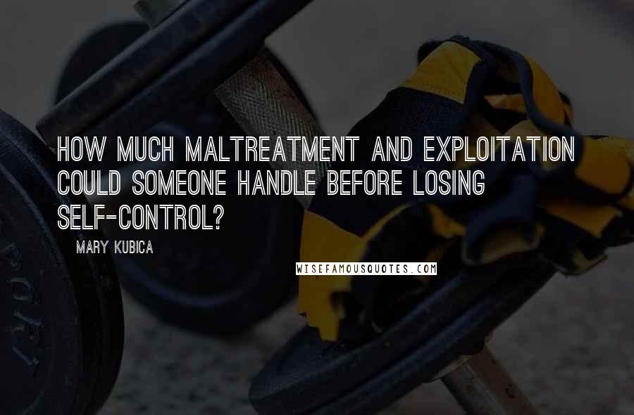 Mary Kubica Quotes: How much maltreatment and exploitation could someone handle before losing self-control?