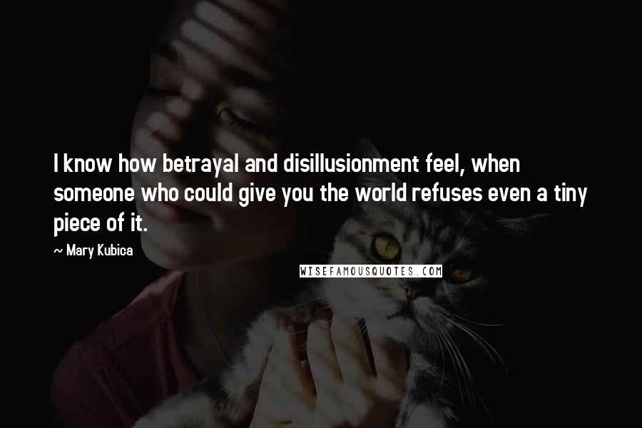 Mary Kubica Quotes: I know how betrayal and disillusionment feel, when someone who could give you the world refuses even a tiny piece of it.