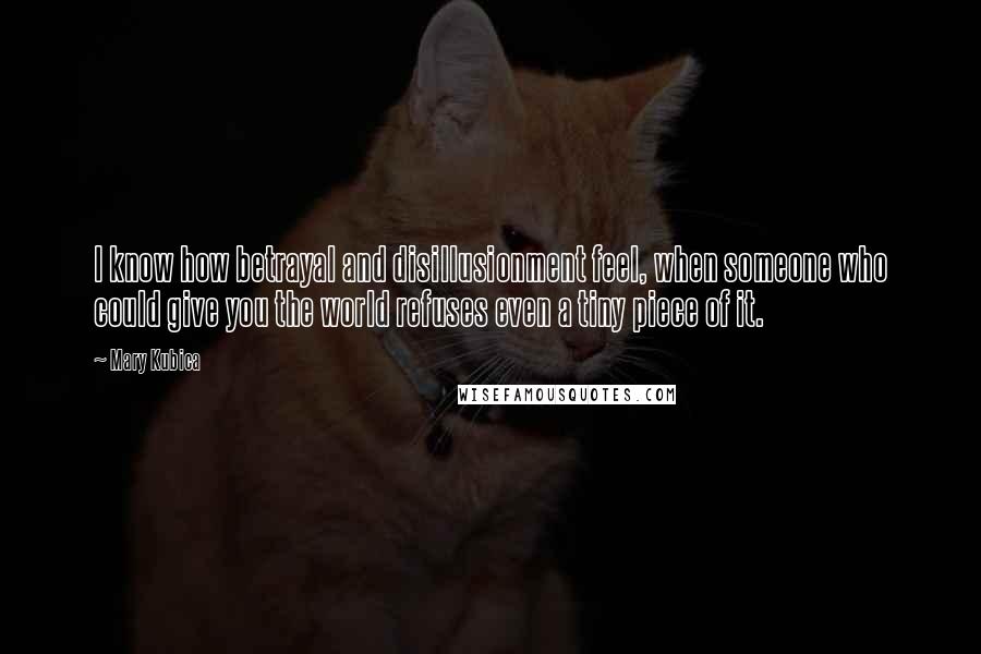 Mary Kubica Quotes: I know how betrayal and disillusionment feel, when someone who could give you the world refuses even a tiny piece of it.