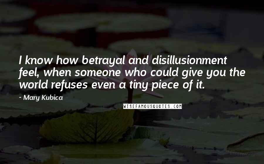 Mary Kubica Quotes: I know how betrayal and disillusionment feel, when someone who could give you the world refuses even a tiny piece of it.