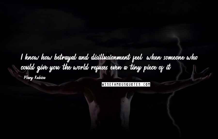 Mary Kubica Quotes: I know how betrayal and disillusionment feel, when someone who could give you the world refuses even a tiny piece of it.