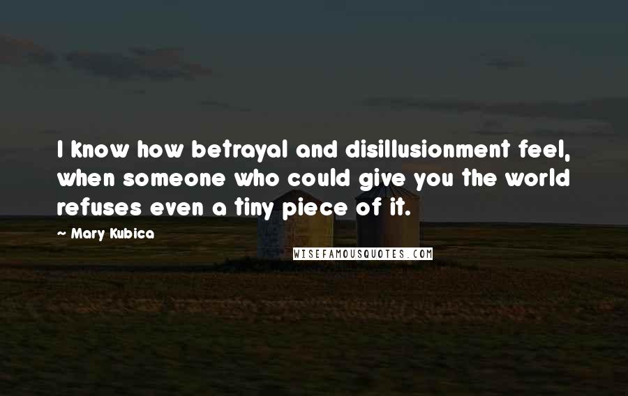 Mary Kubica Quotes: I know how betrayal and disillusionment feel, when someone who could give you the world refuses even a tiny piece of it.