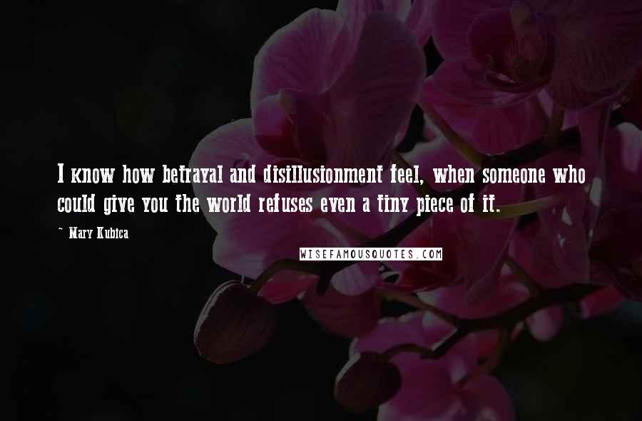 Mary Kubica Quotes: I know how betrayal and disillusionment feel, when someone who could give you the world refuses even a tiny piece of it.