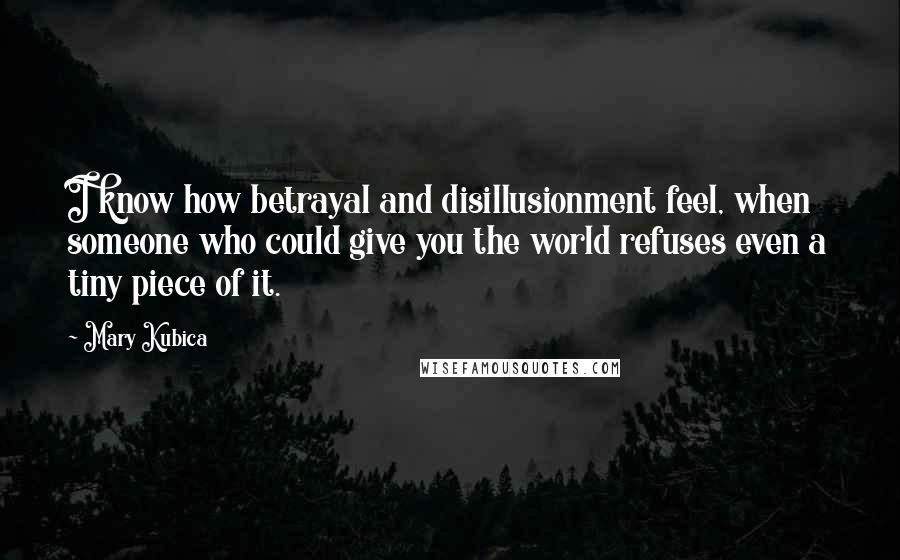 Mary Kubica Quotes: I know how betrayal and disillusionment feel, when someone who could give you the world refuses even a tiny piece of it.