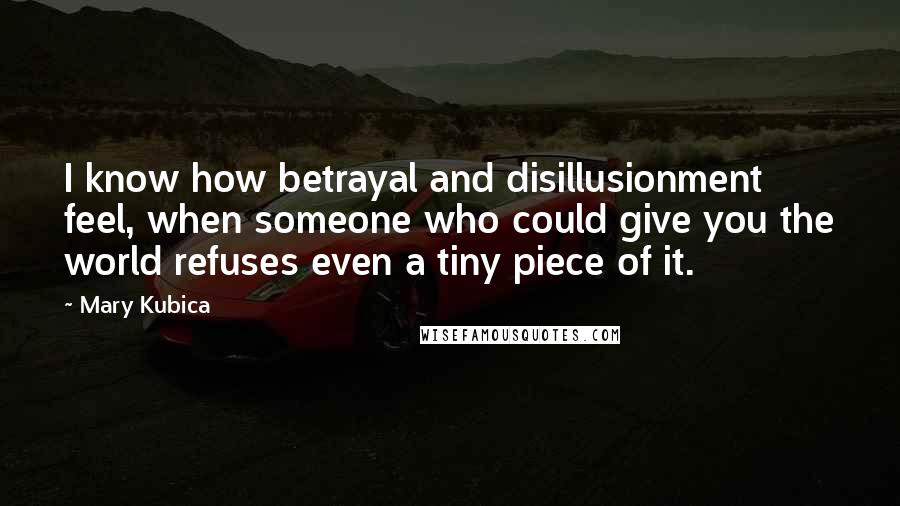 Mary Kubica Quotes: I know how betrayal and disillusionment feel, when someone who could give you the world refuses even a tiny piece of it.