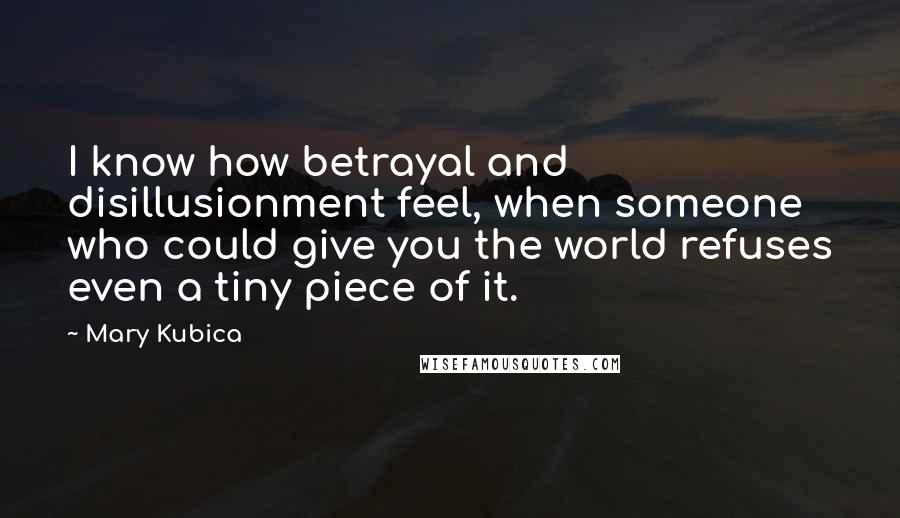 Mary Kubica Quotes: I know how betrayal and disillusionment feel, when someone who could give you the world refuses even a tiny piece of it.