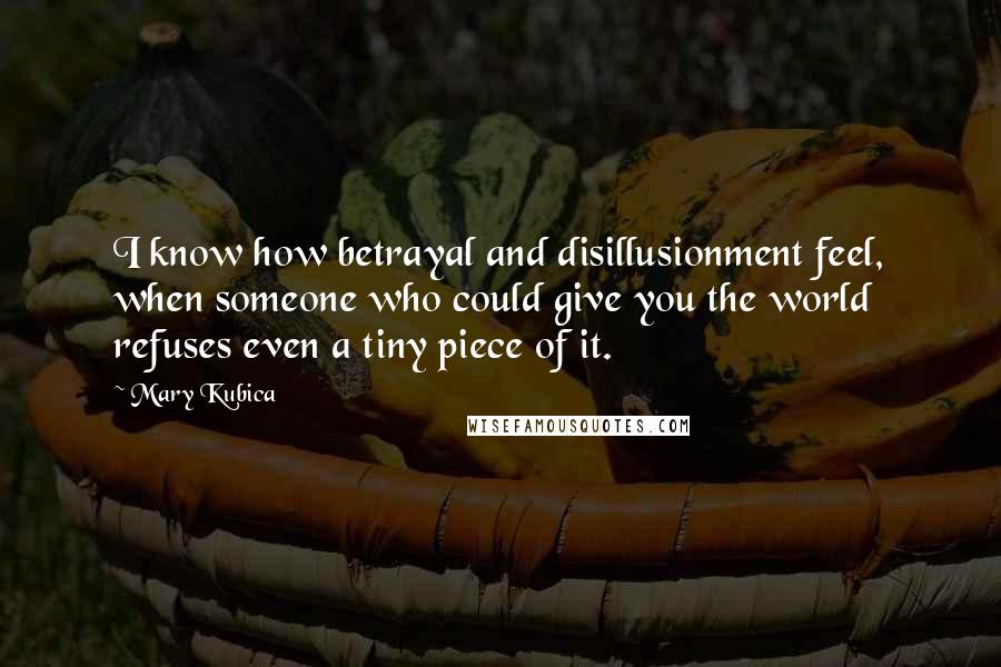 Mary Kubica Quotes: I know how betrayal and disillusionment feel, when someone who could give you the world refuses even a tiny piece of it.