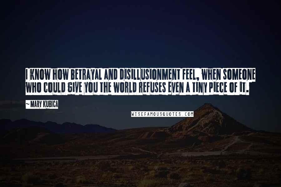 Mary Kubica Quotes: I know how betrayal and disillusionment feel, when someone who could give you the world refuses even a tiny piece of it.