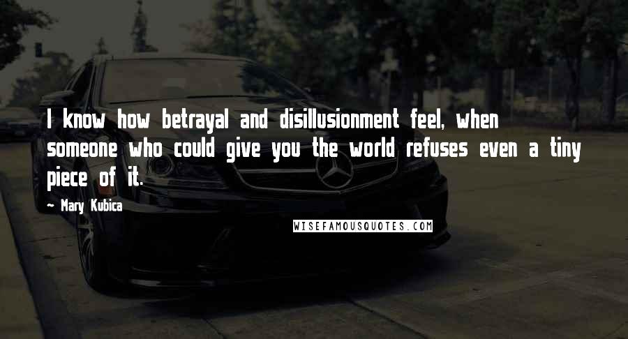 Mary Kubica Quotes: I know how betrayal and disillusionment feel, when someone who could give you the world refuses even a tiny piece of it.