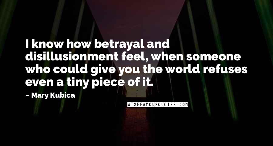 Mary Kubica Quotes: I know how betrayal and disillusionment feel, when someone who could give you the world refuses even a tiny piece of it.