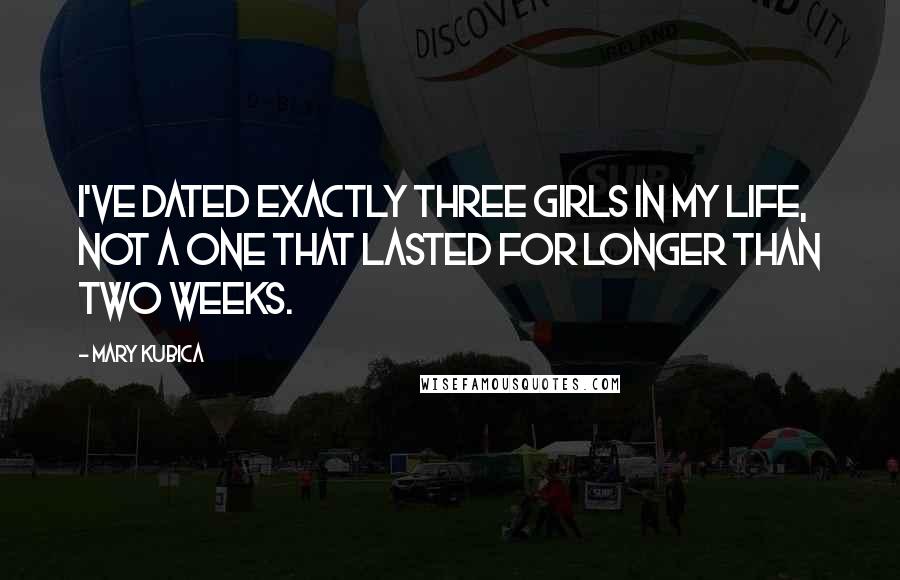 Mary Kubica Quotes: I've dated exactly three girls in my life, not a one that lasted for longer than two weeks.