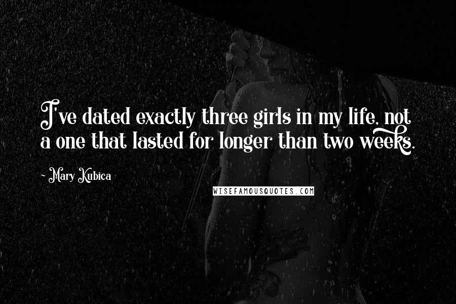 Mary Kubica Quotes: I've dated exactly three girls in my life, not a one that lasted for longer than two weeks.