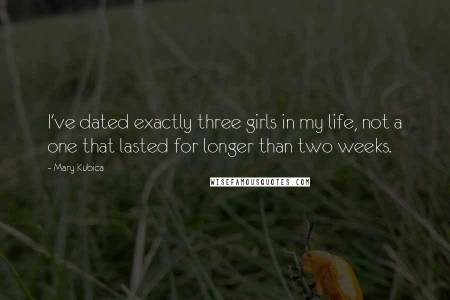 Mary Kubica Quotes: I've dated exactly three girls in my life, not a one that lasted for longer than two weeks.
