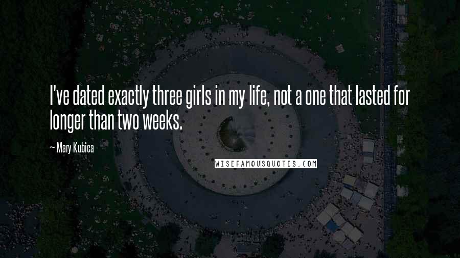 Mary Kubica Quotes: I've dated exactly three girls in my life, not a one that lasted for longer than two weeks.