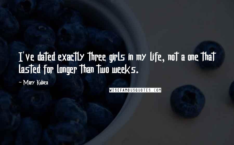 Mary Kubica Quotes: I've dated exactly three girls in my life, not a one that lasted for longer than two weeks.