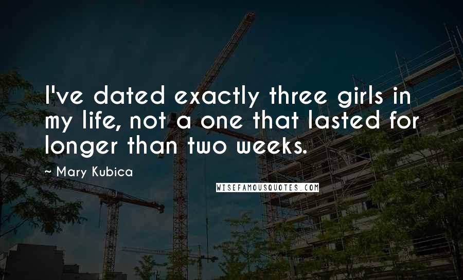 Mary Kubica Quotes: I've dated exactly three girls in my life, not a one that lasted for longer than two weeks.