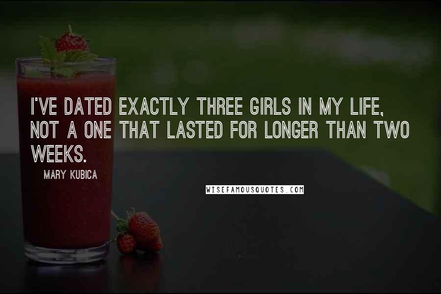 Mary Kubica Quotes: I've dated exactly three girls in my life, not a one that lasted for longer than two weeks.