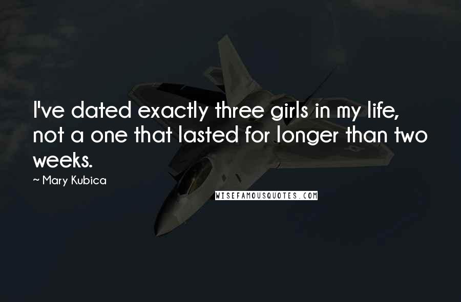 Mary Kubica Quotes: I've dated exactly three girls in my life, not a one that lasted for longer than two weeks.