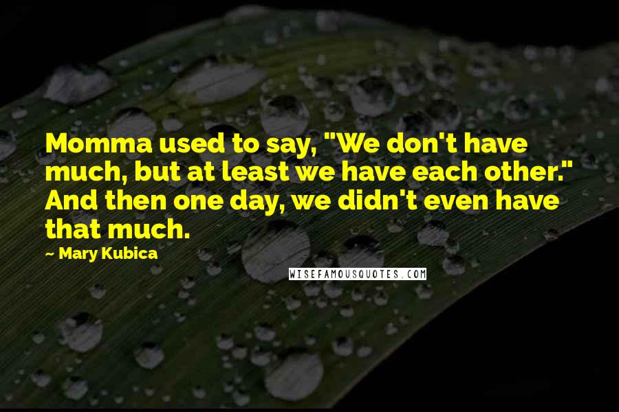 Mary Kubica Quotes: Momma used to say, "We don't have much, but at least we have each other." And then one day, we didn't even have that much.