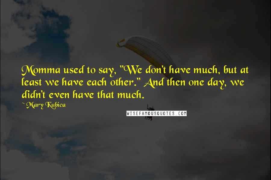 Mary Kubica Quotes: Momma used to say, "We don't have much, but at least we have each other." And then one day, we didn't even have that much.