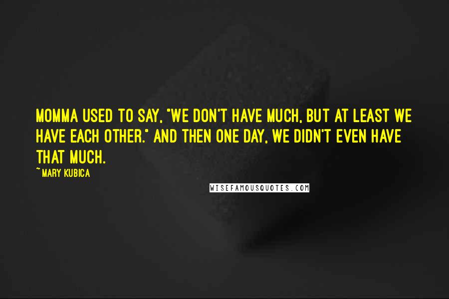 Mary Kubica Quotes: Momma used to say, "We don't have much, but at least we have each other." And then one day, we didn't even have that much.