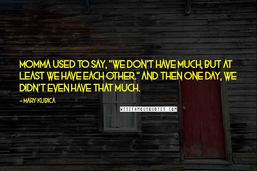 Mary Kubica Quotes: Momma used to say, "We don't have much, but at least we have each other." And then one day, we didn't even have that much.