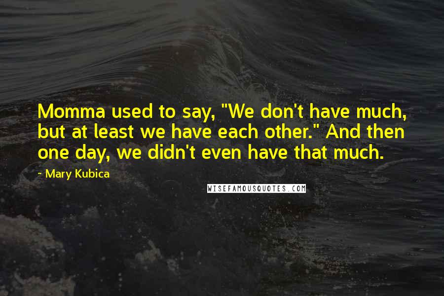 Mary Kubica Quotes: Momma used to say, "We don't have much, but at least we have each other." And then one day, we didn't even have that much.