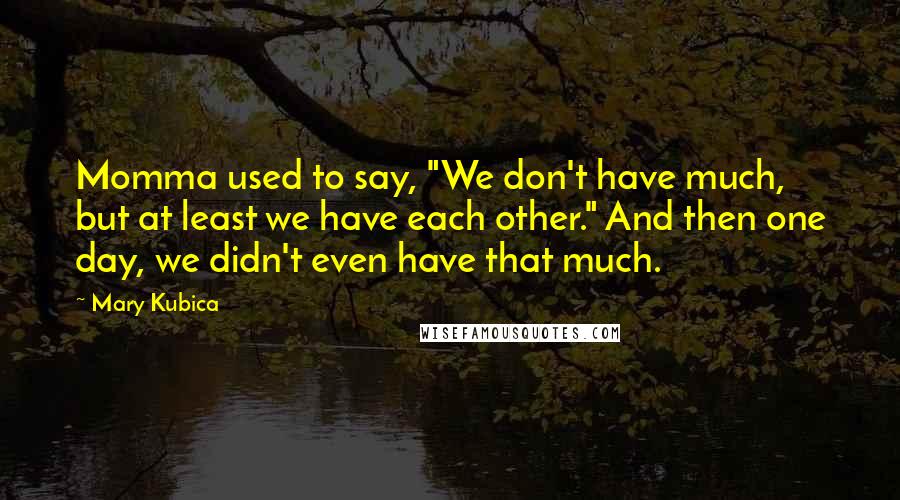 Mary Kubica Quotes: Momma used to say, "We don't have much, but at least we have each other." And then one day, we didn't even have that much.