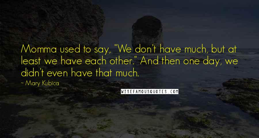 Mary Kubica Quotes: Momma used to say, "We don't have much, but at least we have each other." And then one day, we didn't even have that much.