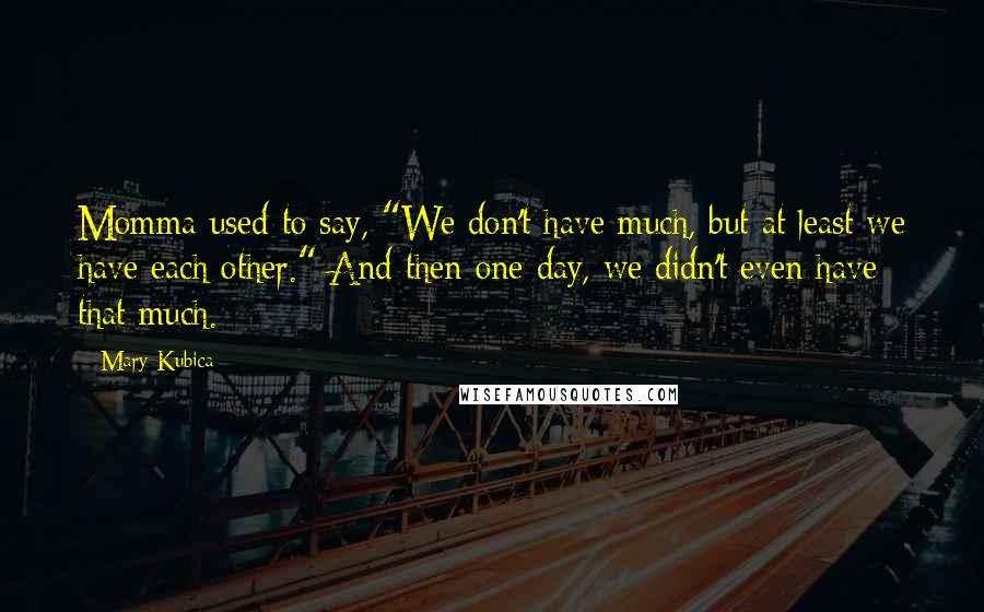 Mary Kubica Quotes: Momma used to say, "We don't have much, but at least we have each other." And then one day, we didn't even have that much.