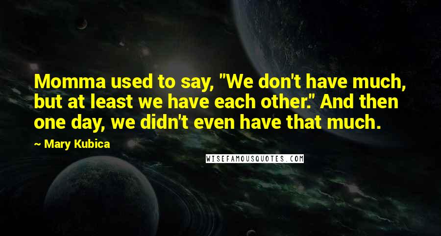 Mary Kubica Quotes: Momma used to say, "We don't have much, but at least we have each other." And then one day, we didn't even have that much.