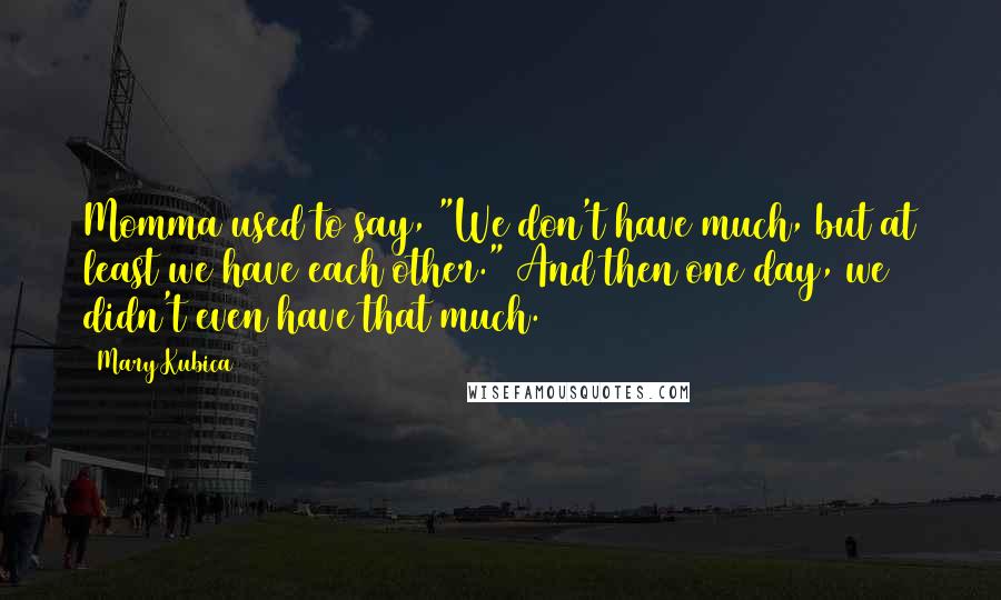 Mary Kubica Quotes: Momma used to say, "We don't have much, but at least we have each other." And then one day, we didn't even have that much.