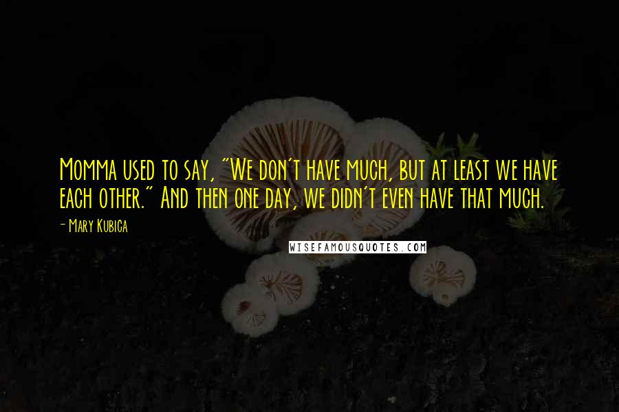 Mary Kubica Quotes: Momma used to say, "We don't have much, but at least we have each other." And then one day, we didn't even have that much.