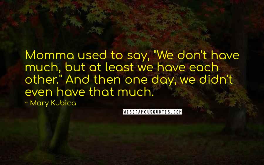 Mary Kubica Quotes: Momma used to say, "We don't have much, but at least we have each other." And then one day, we didn't even have that much.