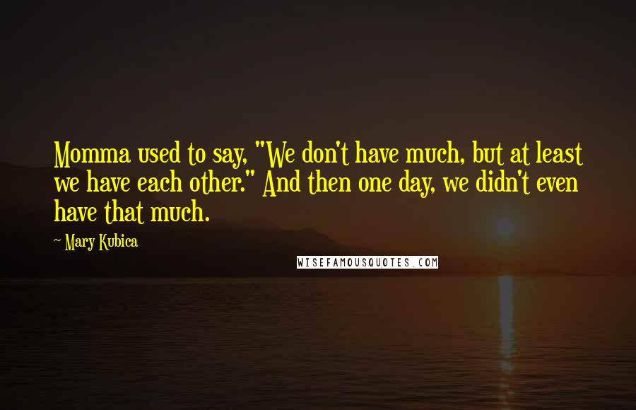 Mary Kubica Quotes: Momma used to say, "We don't have much, but at least we have each other." And then one day, we didn't even have that much.