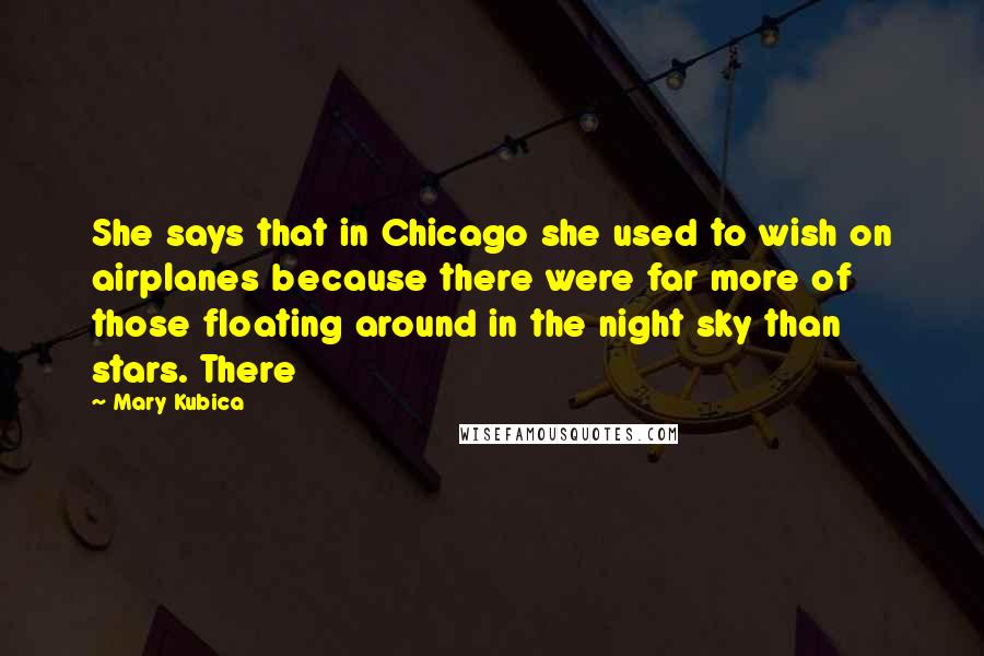 Mary Kubica Quotes: She says that in Chicago she used to wish on airplanes because there were far more of those floating around in the night sky than stars. There