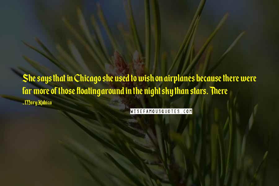 Mary Kubica Quotes: She says that in Chicago she used to wish on airplanes because there were far more of those floating around in the night sky than stars. There