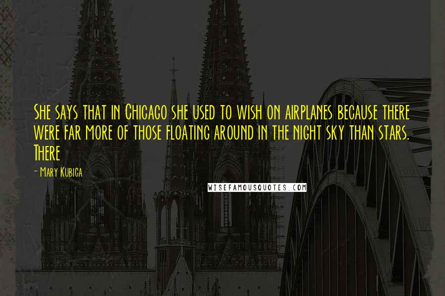 Mary Kubica Quotes: She says that in Chicago she used to wish on airplanes because there were far more of those floating around in the night sky than stars. There