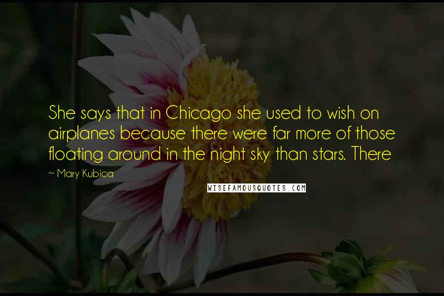 Mary Kubica Quotes: She says that in Chicago she used to wish on airplanes because there were far more of those floating around in the night sky than stars. There