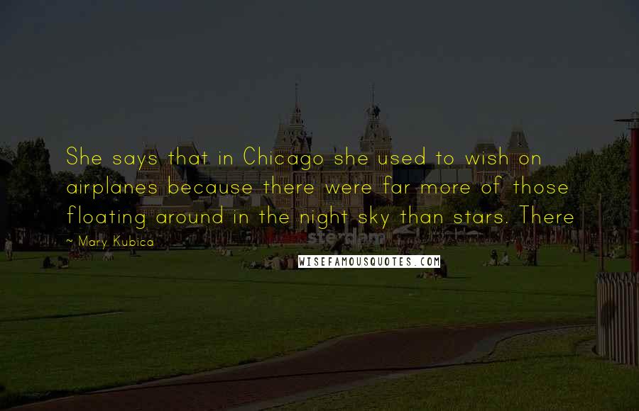 Mary Kubica Quotes: She says that in Chicago she used to wish on airplanes because there were far more of those floating around in the night sky than stars. There