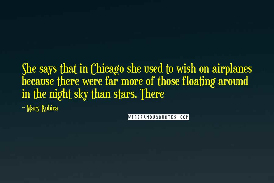 Mary Kubica Quotes: She says that in Chicago she used to wish on airplanes because there were far more of those floating around in the night sky than stars. There