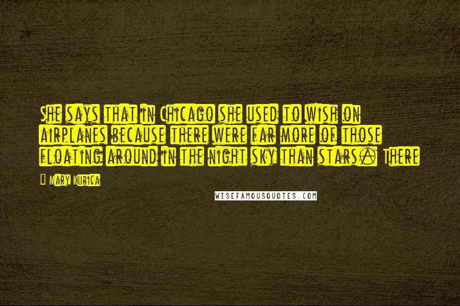 Mary Kubica Quotes: She says that in Chicago she used to wish on airplanes because there were far more of those floating around in the night sky than stars. There