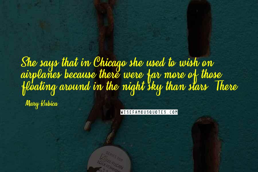 Mary Kubica Quotes: She says that in Chicago she used to wish on airplanes because there were far more of those floating around in the night sky than stars. There
