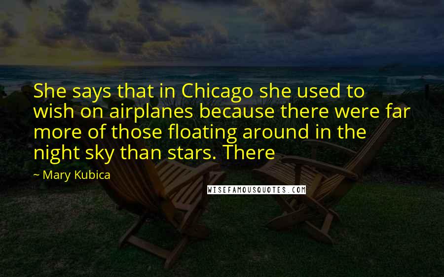 Mary Kubica Quotes: She says that in Chicago she used to wish on airplanes because there were far more of those floating around in the night sky than stars. There