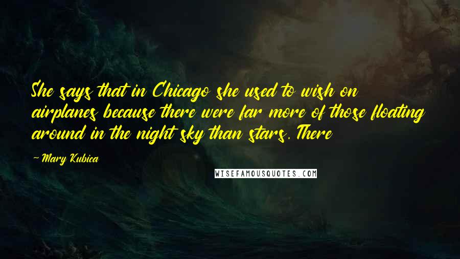 Mary Kubica Quotes: She says that in Chicago she used to wish on airplanes because there were far more of those floating around in the night sky than stars. There
