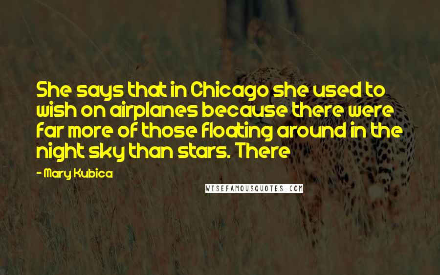 Mary Kubica Quotes: She says that in Chicago she used to wish on airplanes because there were far more of those floating around in the night sky than stars. There
