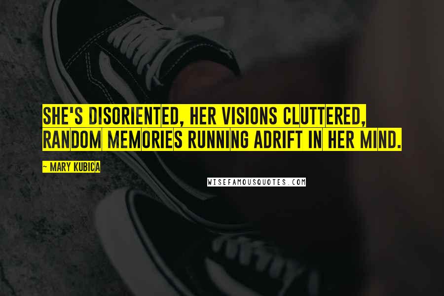 Mary Kubica Quotes: She's disoriented, her visions cluttered, random memories running adrift in her mind.