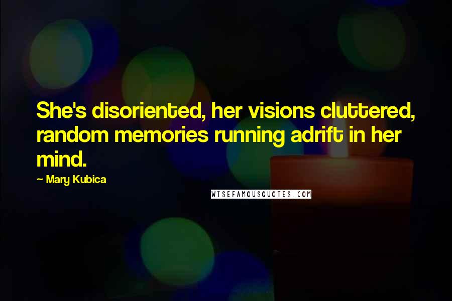 Mary Kubica Quotes: She's disoriented, her visions cluttered, random memories running adrift in her mind.